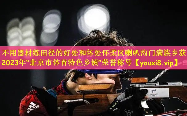 不用器材练田径的好处和坏处怀柔区喇叭沟门满族乡获2023年“北京市体育特色乡镇”荣誉称号