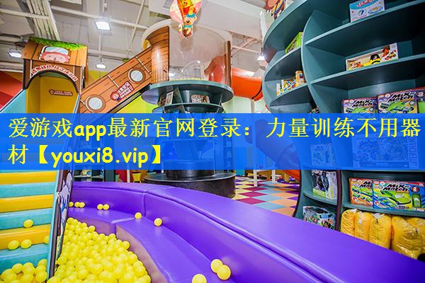 爱游戏app最新官网登录：力量训练不用器材