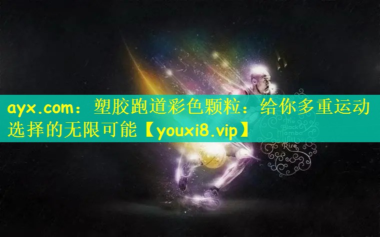 ayx.com：塑胶跑道彩色颗粒：给你多重运动选择的无限可能