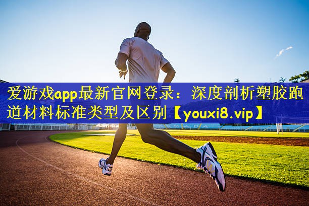 爱游戏app最新官网登录：深度剖析塑胶跑道材料标准类型及区别