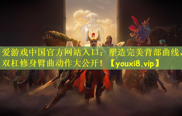 爱游戏中国官方网站入口：塑造完美背部曲线，双杠修身臂曲动作大公开！