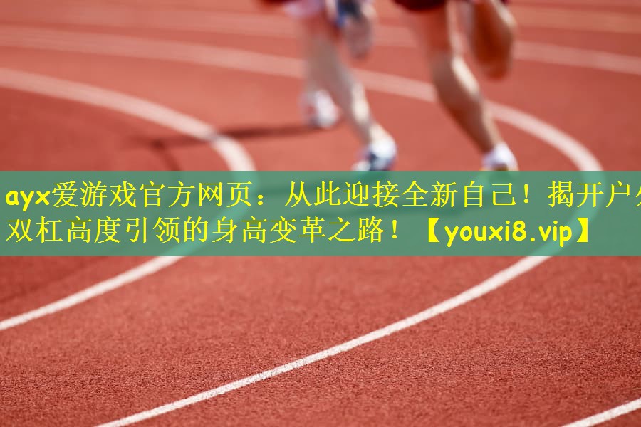 ayx爱游戏官方网页：从此迎接全新自己！揭开户外双杠高度引领的身高变革之路！