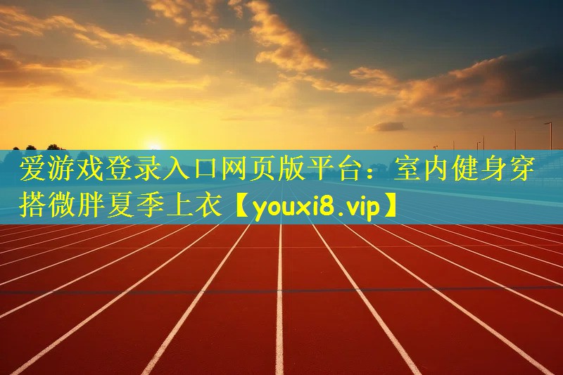 爱游戏登录入口网页版平台：室内健身穿搭微胖夏季上衣