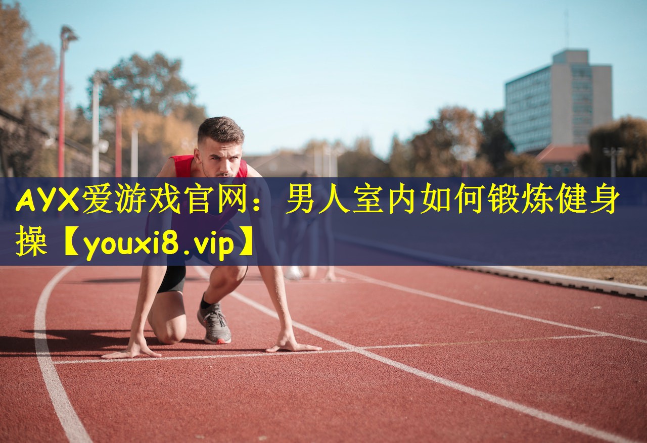 AYX爱游戏官网：男人室内如何锻炼健身操