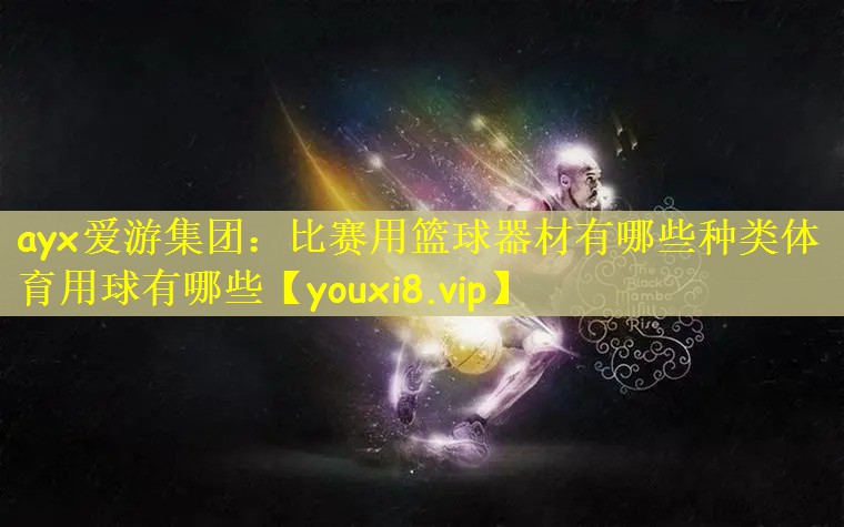 ayx爱游集团：比赛用篮球器材有哪些种类体育用球有哪些