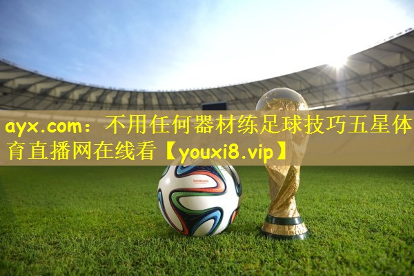 ayx.com：不用任何器材练足球技巧五星体育直播网在线看