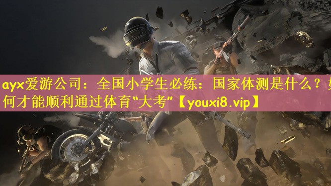 ayx爱游公司：全国小学生必练：国家体测是什么？如何才能顺利通过体育“大考”