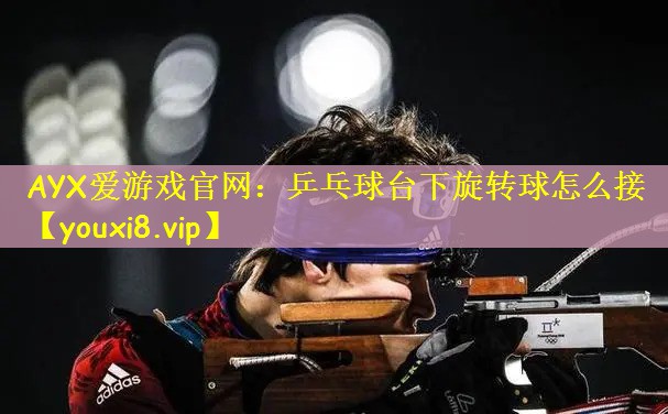 AYX爱游戏官网：乒乓球台下旋转球怎么接