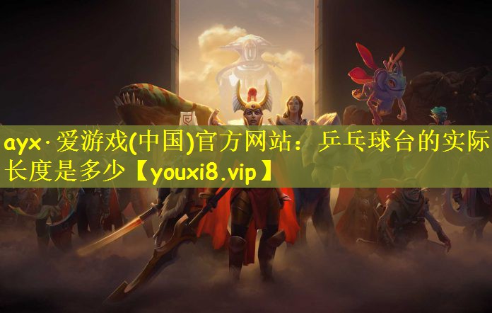 ayx·爱游戏(中国)官方网站：乒乓球台的实际长度是多少