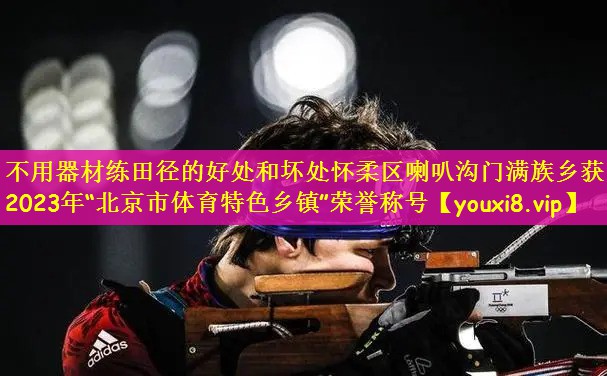 不用器材练田径的好处和坏处怀柔区喇叭沟门满族乡获2023年“北京市体育特色乡镇”荣誉称号