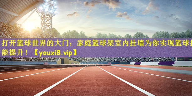 打开篮球世界的大门：家庭篮球架室内挂墙为你实现篮球技能提升！