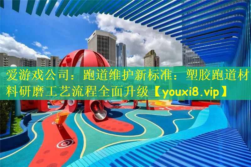 跑道维护新标准：塑胶跑道材料研磨工艺流程全面升级